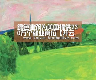 绿色建筑为美国提供230万个就业岗位【开云体育娱乐平台】(图1) 开云真人娱乐