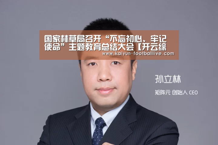 国家林草局召开“不忘初心、牢记使命”主题教育总结大会【开云综合娱乐平台】(图2) 开云真人娱乐