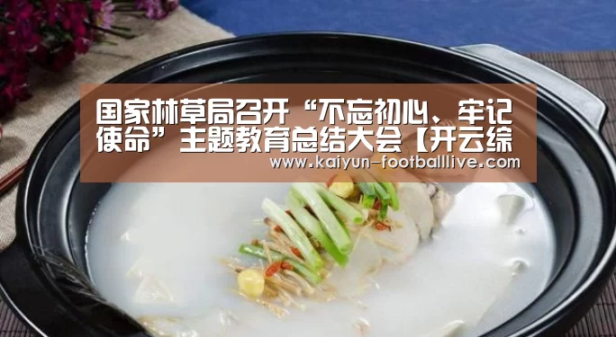 国家林草局召开“不忘初心、牢记使命”主题教育总结大会【开云综合娱乐平台】(图1) 开云综合娱乐平台